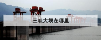 三峽大壩在哪里，三峽死龍事件真相