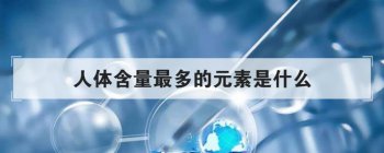 人體含量最多的元素是什么,人體中含量最多的元素排行