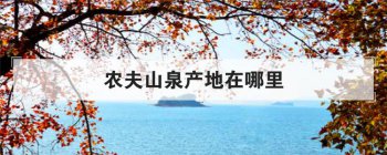 農(nóng)夫山泉產(chǎn)地在哪里，農(nóng)夫山泉哪個(gè)產(chǎn)地的水最好喝