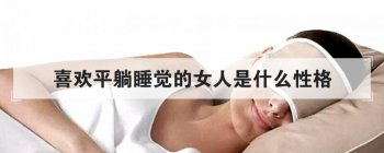 喜歡平躺睡覺的女人是什么性格，24種睡姿看性格優缺點