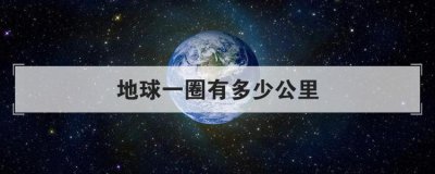 地球一圈有多少公里，開車繞地球一圈要多少公里