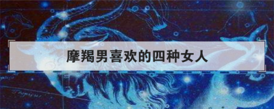 摩羯男喜歡的四種女人,摩羯男被哪種女生吃定