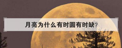 月亮為什么有時圓有時缺,月亮圓缺變化的原因和規(guī)律