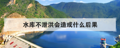 水庫不泄洪會造成什么后果,水庫放水是怎么規(guī)定的