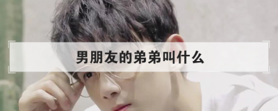 男朋友的弟弟叫什么，男朋友的堂弟怎么稱呼