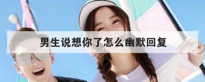 男生說想你了怎么幽默回復,對方說想你了怎么撩回去