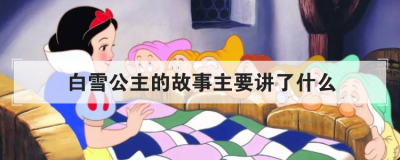 白雪公主的故事主要講了什么，白雪公主故事主題思想
