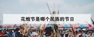 花炮節是哪個民族的節日，白族火把節需要注意的事項