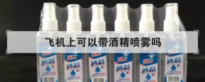 飛機(jī)上可以帶酒精噴霧嗎，飛機(jī)酒精噴霧攜帶規(guī)定